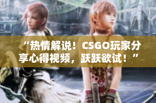 “热情解说！CSGO玩家分享心得视频，跃跃欲试！”