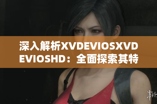 深入解析XVDEVIOSXVDEVIOSHD：全面探索其特性与功能