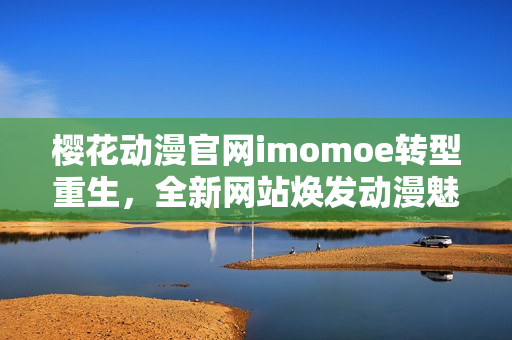 樱花动漫官网imomoe转型重生，全新网站焕发动漫魅力