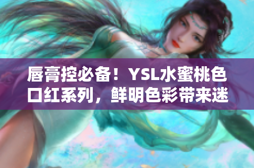 唇膏控必备！YSL水蜜桃色口红系列，鲜明色彩带来迷人魅力