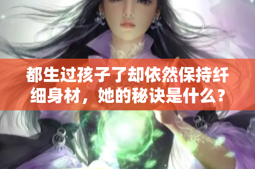 都生过孩子了却依然保持纤细身材，她的秘诀是什么？