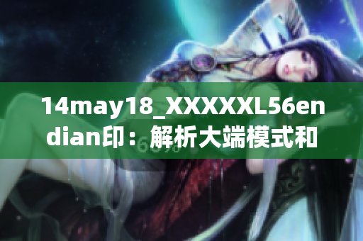 14may18_XXXXXL56endian印：解析大端模式和小端模式的原理及应用领域