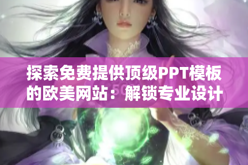 探索免费提供顶级PPT模板的欧美网站：解锁专业设计，激发您的创意展示