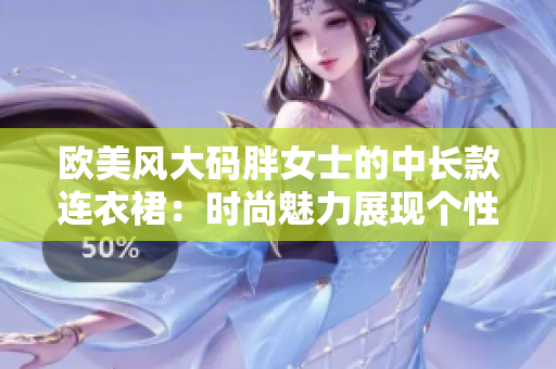 欧美风大码胖女士的中长款连衣裙：时尚魅力展现个性魅力