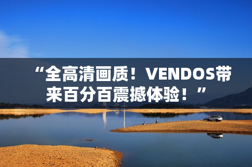 “全高清画质！VENDOS带来百分百震撼体验！”