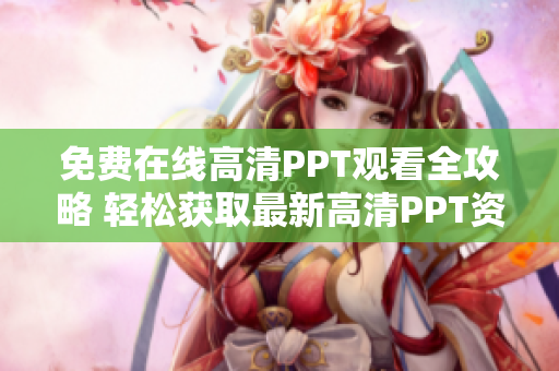 免费在线高清PPT观看全攻略 轻松获取最新高清PPT资源
