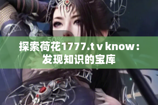 探索荷花1777.tⅴknow：发现知识的宝库