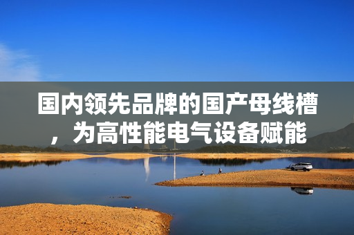 国内领先品牌的国产母线槽，为高性能电气设备赋能