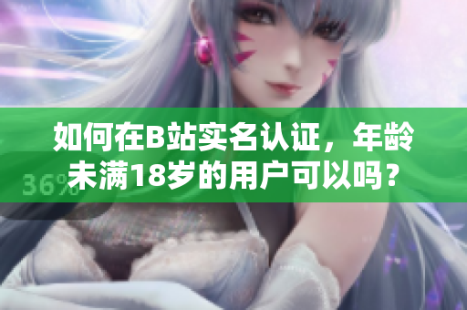 如何在B站实名认证，年龄未满18岁的用户可以吗？
