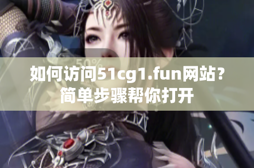 如何访问51cg1.fun网站？简单步骤帮你打开