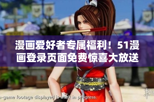 漫画爱好者专属福利！51漫画登录页面免费惊喜大放送