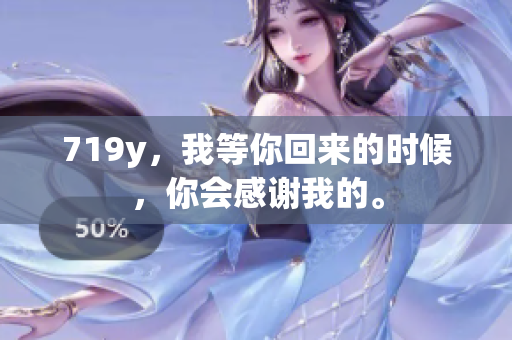 719y，我等你回来的时候，你会感谢我的。