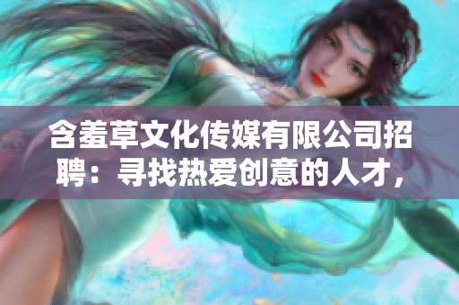 含羞草文化传媒有限公司招聘：寻找热爱创意的人才，共铸未来传媒梦