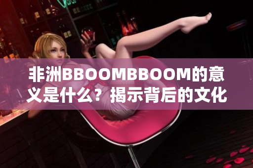 非洲BBOOMBBOOM的意义是什么？揭示背后的文化与象征含义