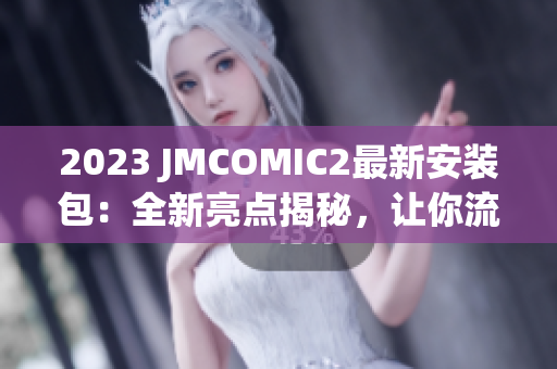 2023 JMCOMIC2最新安装包：全新亮点揭秘，让你流连忘返