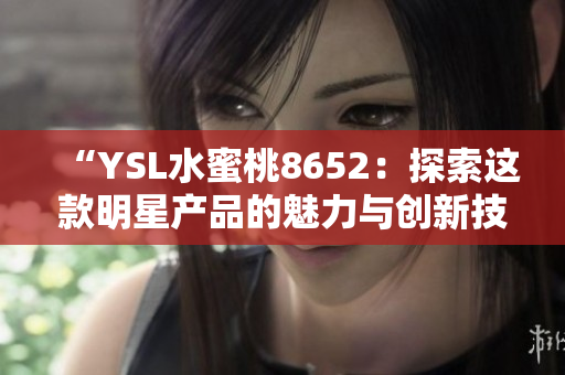 “YSL水蜜桃8652：探索这款明星产品的魅力与创新技术”