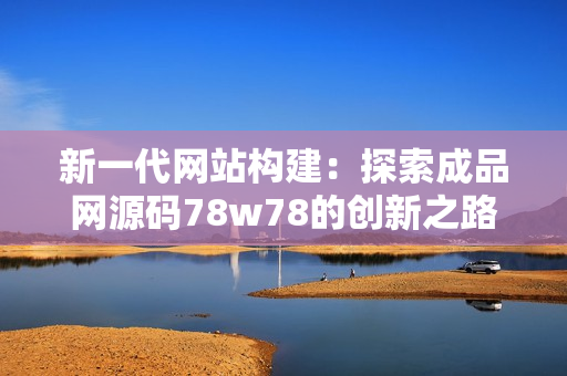 新一代网站构建：探索成品网源码78w78的创新之路