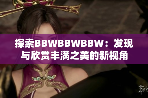 探索BBWBBWBBW：发现与欣赏丰满之美的新视角