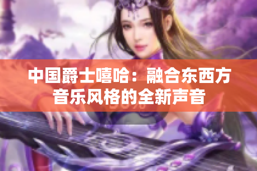 中国爵士嘻哈：融合东西方音乐风格的全新声音