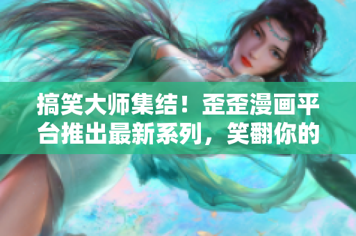 搞笑大师集结！歪歪漫画平台推出最新系列，笑翻你的世界！