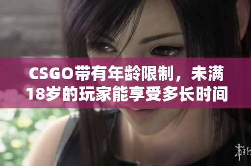 CSGO带有年龄限制，未满18岁的玩家能享受多长时间的游戏乐趣？