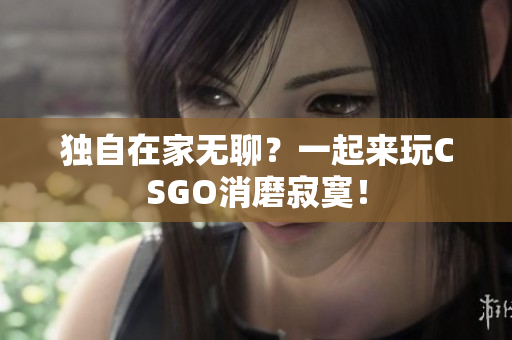 独自在家无聊？一起来玩CSGO消磨寂寞！