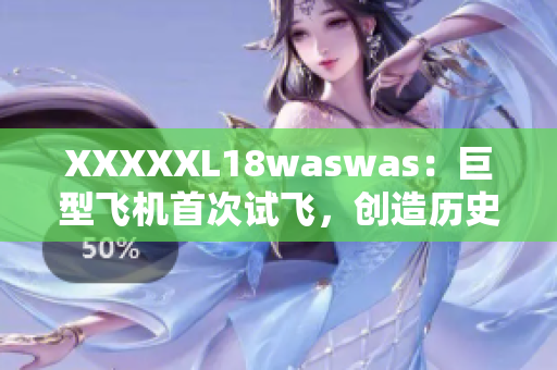 XXXXXL18waswas：巨型飞机首次试飞，创造历史新纪录