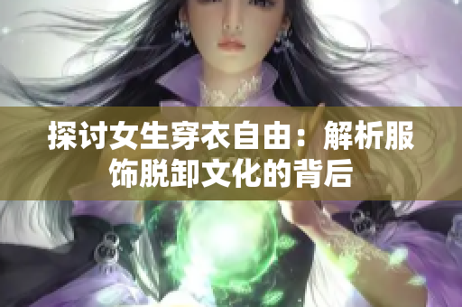 探讨女生穿衣自由：解析服饰脱卸文化的背后