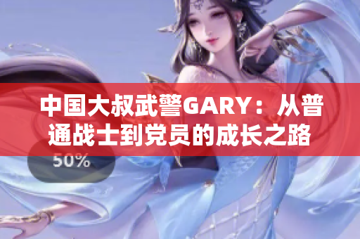 中国大叔武警GARY：从普通战士到党员的成长之路