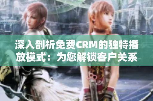 深入剖析免费CRM的独特播放模式：为您解锁客户关系管理的全新视角