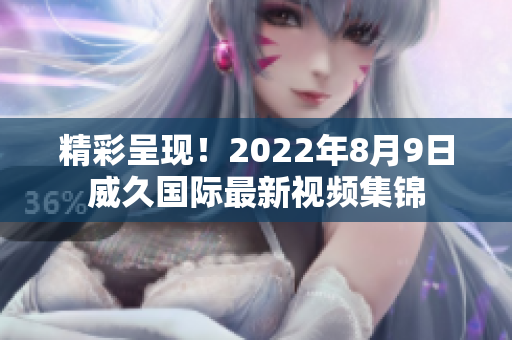 精彩呈现！2022年8月9日威久国际最新视频集锦