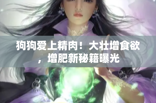 狗狗爱上精肉！大壮增食欲，增肥新秘籍曝光