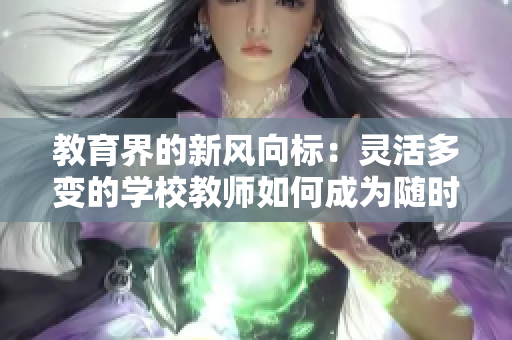 教育界的新风向标：灵活多变的学校教师如何成为随时随地的学习引领者