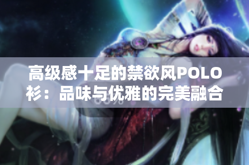 高级感十足的禁欲风POLO衫：品味与优雅的完美融合