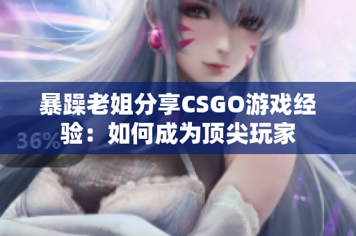 暴躁老姐分享CSGO游戏经验：如何成为顶尖玩家