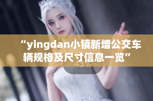 “yingdan小镇新增公交车辆规格及尺寸信息一览”