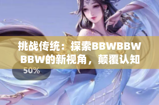 挑战传统：探索BBWBBWBBW的新视角，颠覆认知、拓展想象