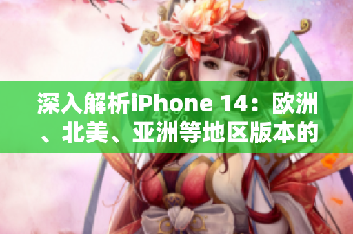 深入解析iPhone 14：欧洲、北美、亚洲等地区版本的差异与特色分析