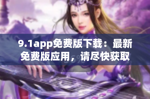 9.1app免费版下载：最新免费版应用，请尽快获取