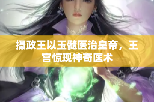 摄政王以玉髓医治皇帝，王宫惊现神奇医术