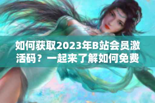 如何获取2023年B站会员激活码？一起来了解如何免费畅享B站会员服务