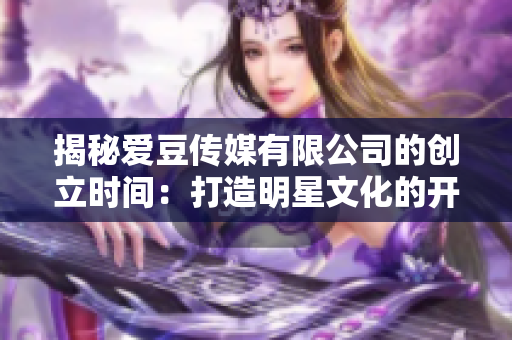 揭秘爱豆传媒有限公司的创立时间：打造明星文化的开端