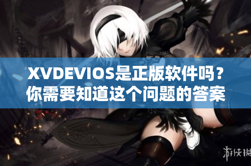 XVDEVIOS是正版软件吗？你需要知道这个问题的答案