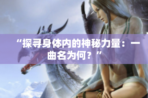 “探寻身体内的神秘力量：一曲名为何？”