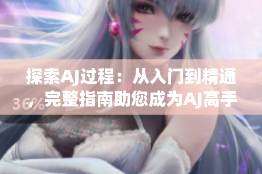 探索AJ过程：从入门到精通，完整指南助您成为AJ高手