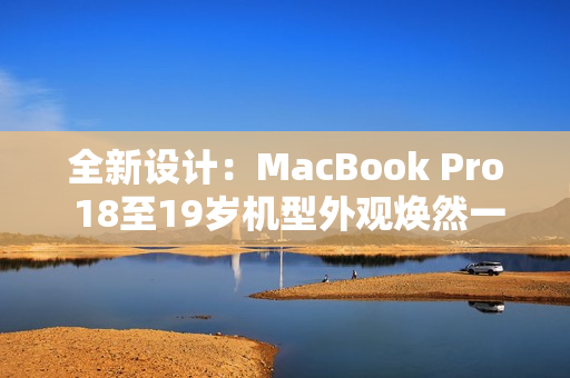 全新设计：MacBook Pro 18至19岁机型外观焕然一新