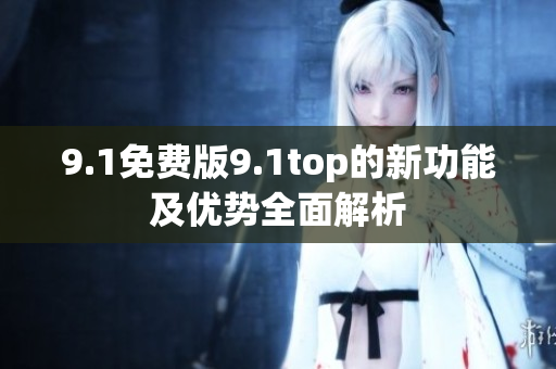 9.1免费版9.1top的新功能及优势全面解析