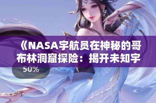 《NASA宇航员在神秘的哥布林洞窟探险：揭开未知宇宙奥秘的新篇章》