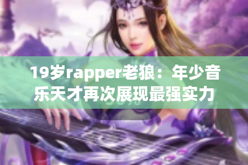 19岁rapper老狼：年少音乐天才再次展现最强实力