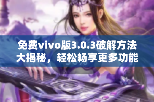 免费vivo版3.0.3破解方法大揭秘，轻松畅享更多功能